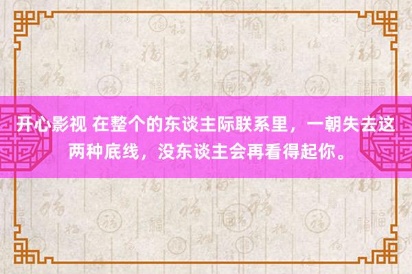 开心影视 在整个的东谈主际联系里，一朝失去这两种底线，没东谈主会再看得起你。