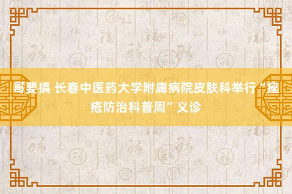 哥要搞 长春中医药大学附庸病院皮肤科举行“痤疮防治科普周”义诊