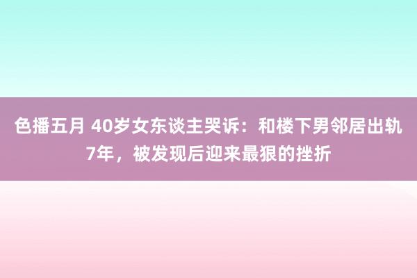 色播五月 40岁女东谈主哭诉：和楼下男邻居出轨7年，被发现后迎来最狠的挫折