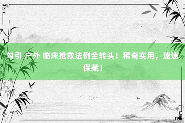 勾引 户外 临床抢救法例全转头！稀奇实用，速速保藏！