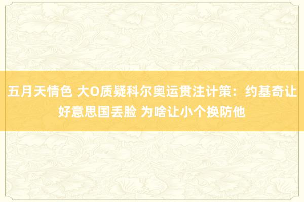 五月天情色 大O质疑科尔奥运贯注计策：约基奇让好意思国丢脸 为啥让小个换防他