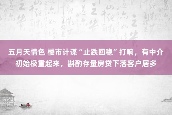 五月天情色 楼市计谋“止跌回稳”打响，有中介初始极重起来，斟酌存量房贷下落客户居多