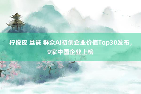 柠檬皮 丝袜 群众AI初创企业价值Top30发布，9家中国企业上榜