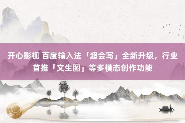 开心影视 百度输入法「超会写」全新升级，行业首推「文生图」等多模态创作功能