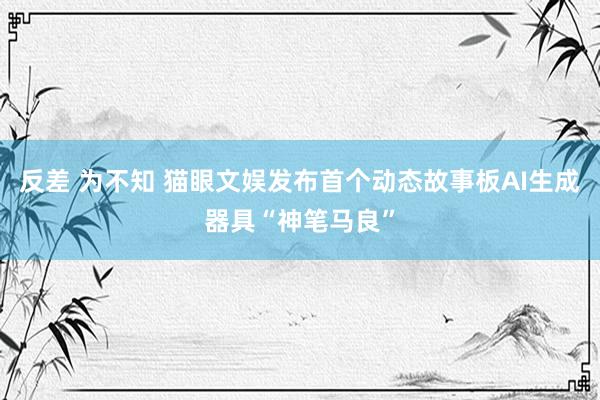 反差 为不知 猫眼文娱发布首个动态故事板AI生成器具“神笔马良”