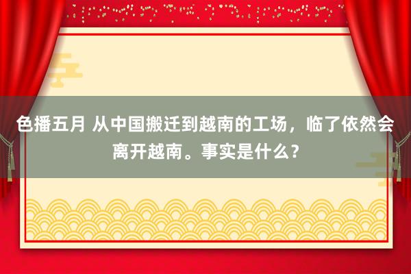 色播五月 从中国搬迁到越南的工场，临了依然会离开越南。事实是什么？