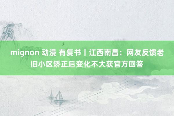 mignon 动漫 有复书丨江西南昌：网友反馈老旧小区矫正后变化不大获官方回答