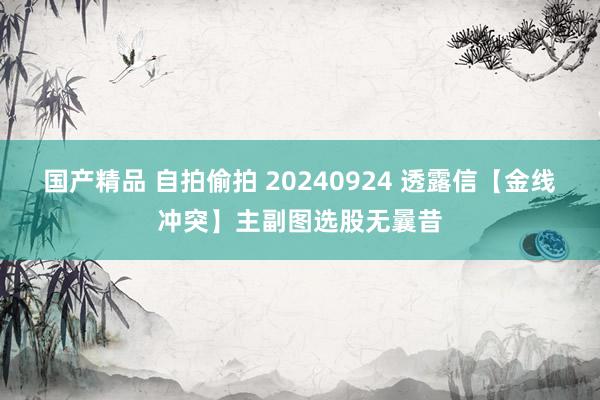 国产精品 自拍偷拍 20240924 透露信【金线冲突】主副图选股无曩昔