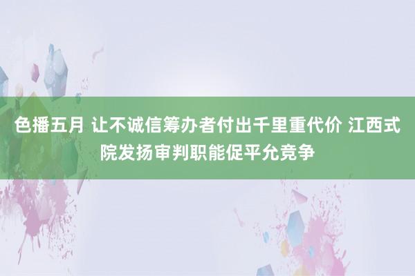 色播五月 让不诚信筹办者付出千里重代价 江西式院发扬审判职能促平允竞争