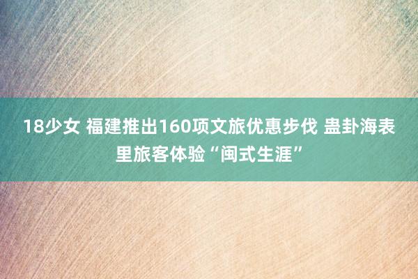 18少女 福建推出160项文旅优惠步伐 蛊卦海表里旅客体验“闽式生涯”