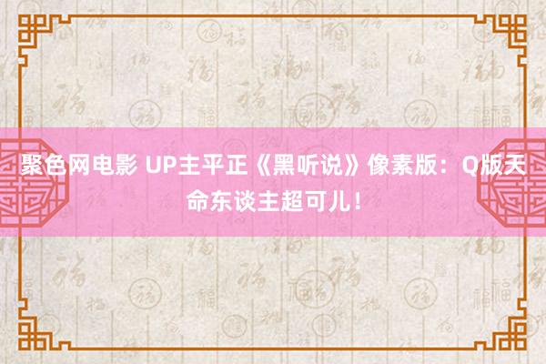 聚色网电影 UP主平正《黑听说》像素版：Q版天命东谈主超可儿！