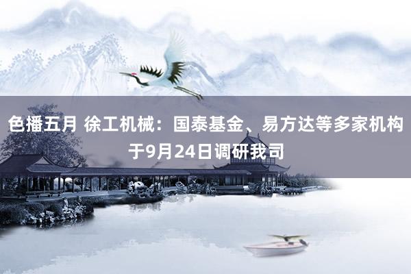 色播五月 徐工机械：国泰基金、易方达等多家机构于9月24日调研我司