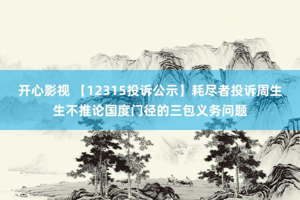 开心影视 【12315投诉公示】耗尽者投诉周生生不推论国度门径的三包义务问题