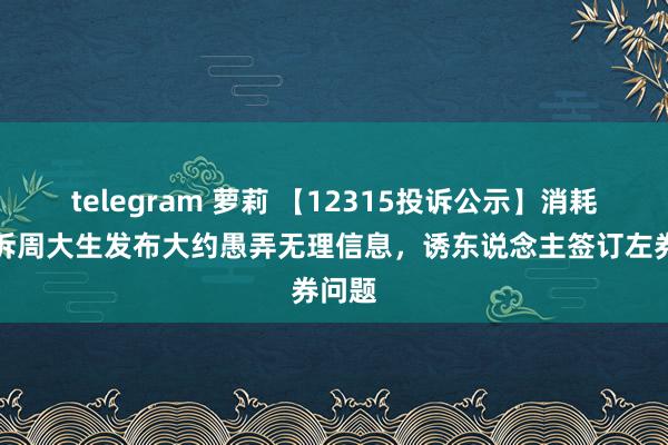 telegram 萝莉 【12315投诉公示】消耗者投诉周大生发布大约愚弄无理信息，诱东说念主签订左券问题