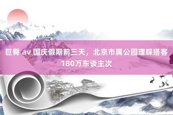 巨臀 av 国庆假期前三天，北京市属公园理睬搭客180万东谈主次