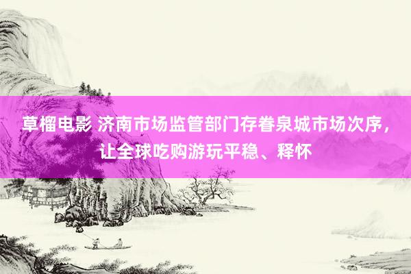 草榴电影 济南市场监管部门存眷泉城市场次序，让全球吃购游玩平稳、释怀