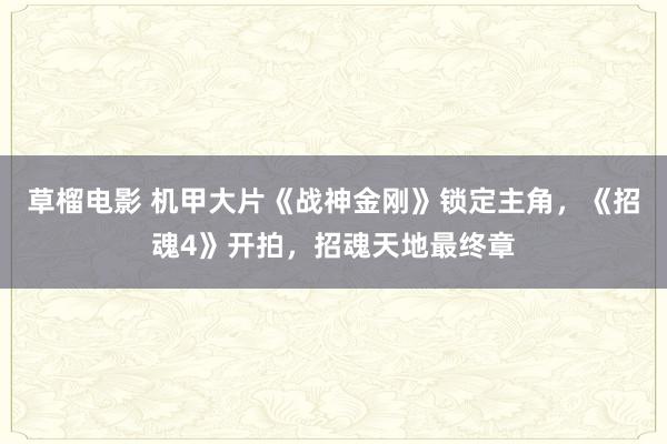 草榴电影 机甲大片《战神金刚》锁定主角，《招魂4》开拍，招魂天地最终章