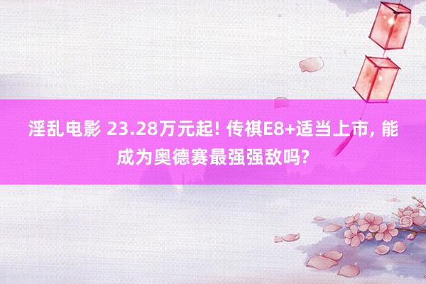 淫乱电影 23.28万元起! 传祺E8+适当上市， 能成为奥德赛最强强敌吗?