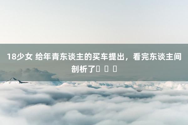 18少女 给年青东谈主的买车提出，看完东谈主间剖析了⚠️⚠