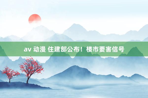 av 动漫 住建部公布！楼市要害信号