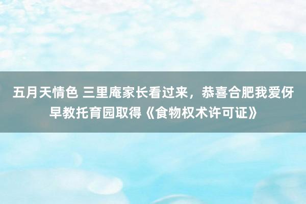 五月天情色 三里庵家长看过来，恭喜合肥我爱伢早教托育园取得《食物权术许可证》