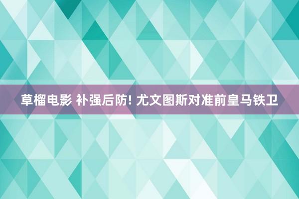 草榴电影 补强后防! 尤文图斯对准前皇马铁卫