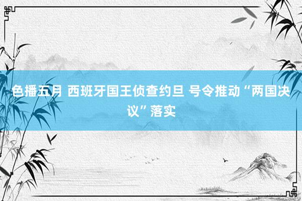 色播五月 西班牙国王侦查约旦 号令推动“两国决议”落实