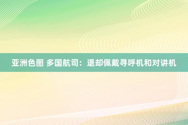 亚洲色图 多国航司：退却佩戴寻呼机和对讲机