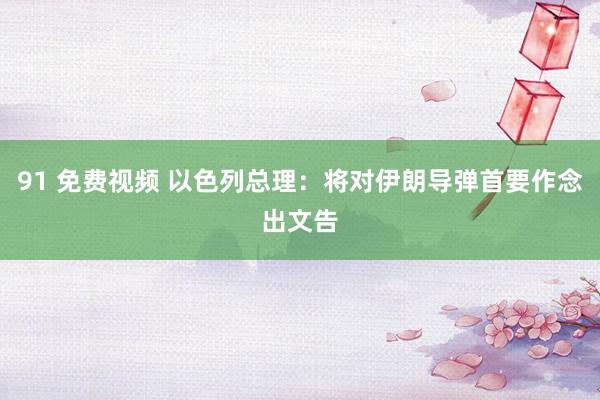 91 免费视频 以色列总理：将对伊朗导弹首要作念出文告