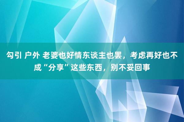 勾引 户外 老婆也好情东谈主也罢，考虑再好也不成“分享”这些东西，别不妥回事