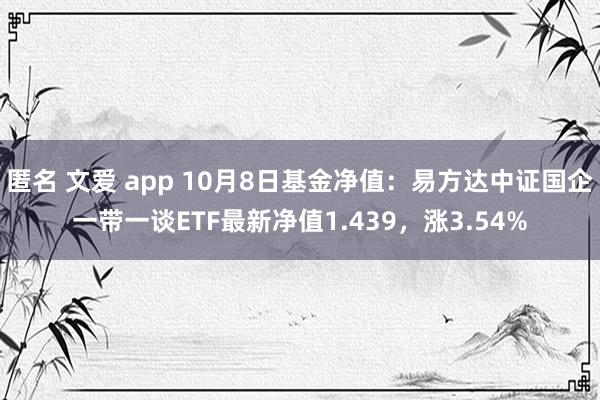 匿名 文爱 app 10月8日基金净值：易方达中证国企一带一谈ETF最新净值1.439，涨3.54%