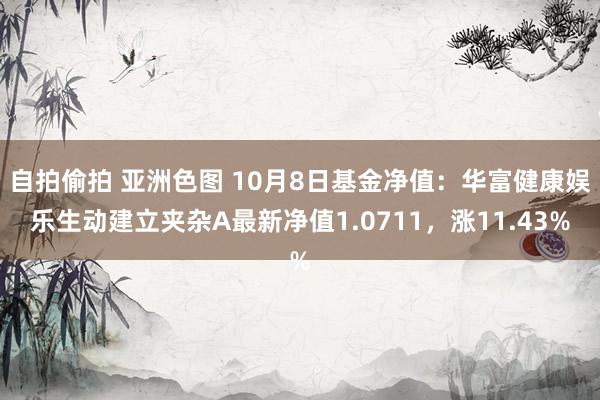 自拍偷拍 亚洲色图 10月8日基金净值：华富健康娱乐生动建立夹杂A最新净值1.0711，涨11.43%