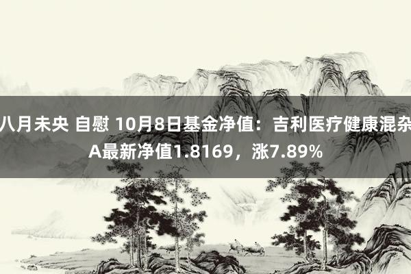 八月未央 自慰 10月8日基金净值：吉利医疗健康混杂A最新净值1.8169，涨7.89%