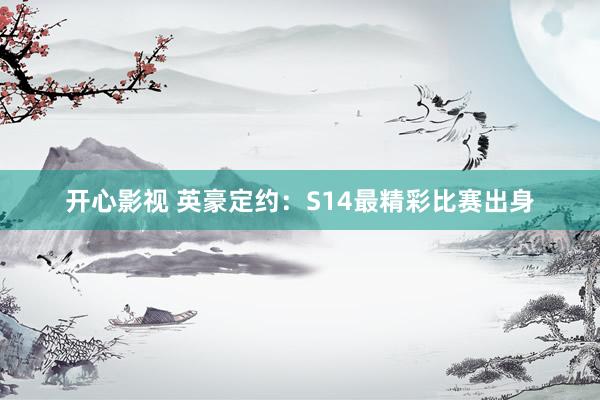 开心影视 英豪定约：S14最精彩比赛出身