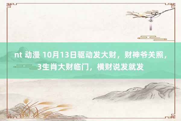 nt 动漫 10月13日驱动发大财，财神爷关照，3生肖大财临门，横财说发就发