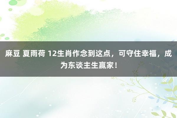 麻豆 夏雨荷 12生肖作念到这点，可守住幸福，成为东谈主生赢家！