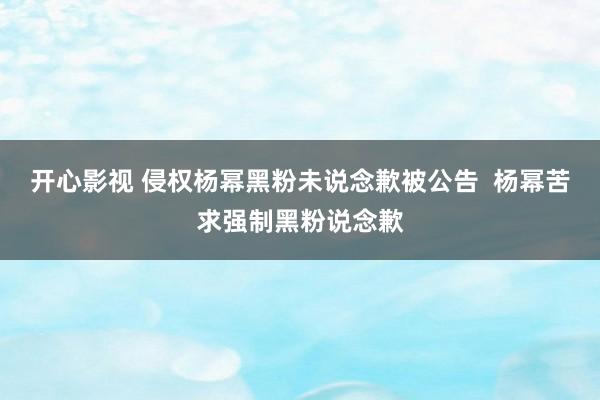 开心影视 侵权杨幂黑粉未说念歉被公告  杨幂苦求强制黑粉说念歉