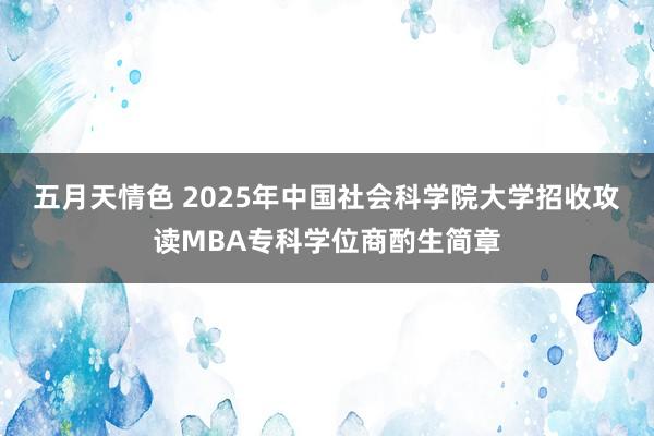 五月天情色 2025年中国社会科学院大学招收攻读MBA专科学位商酌生简章