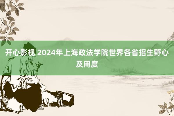 开心影视 2024年上海政法学院世界各省招生野心及用度