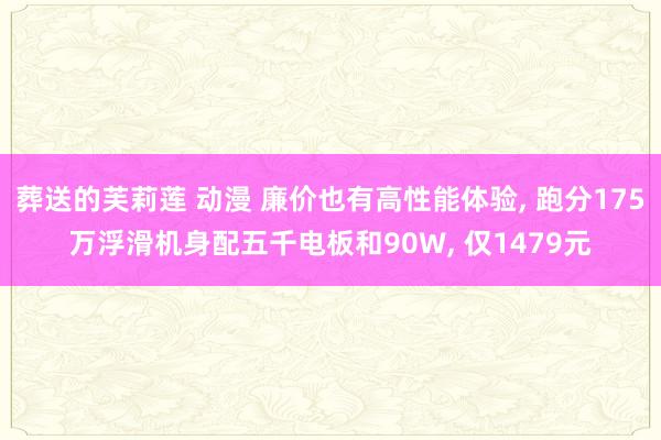 葬送的芙莉莲 动漫 廉价也有高性能体验， 跑分175万浮滑机身配五千电板和90W， 仅1479元