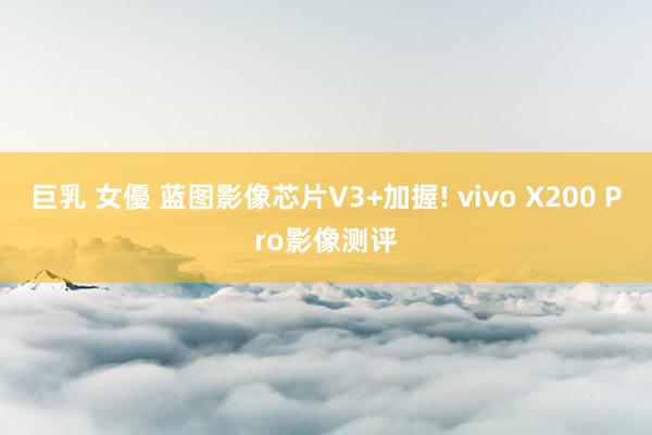 巨乳 女優 蓝图影像芯片V3+加握! vivo X200 Pro影像测评