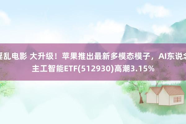 淫乱电影 大升级！苹果推出最新多模态模子，AI东说念主工智能ETF(512930)高潮3.15%