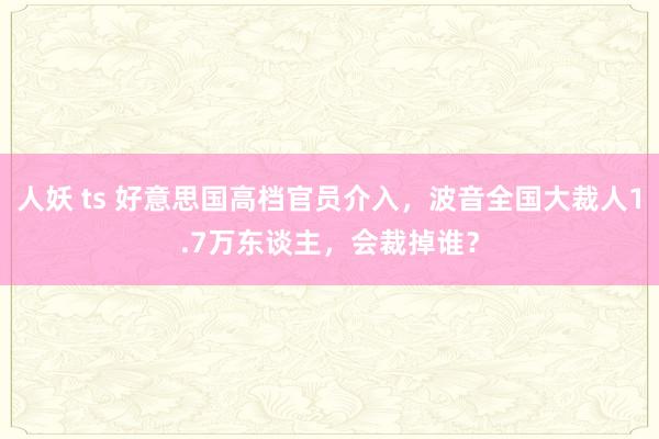 人妖 ts 好意思国高档官员介入，波音全国大裁人1.7万东谈主，会裁掉谁？