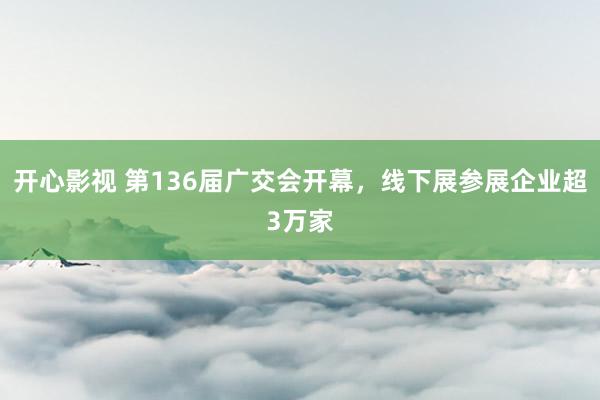 开心影视 第136届广交会开幕，线下展参展企业超3万家