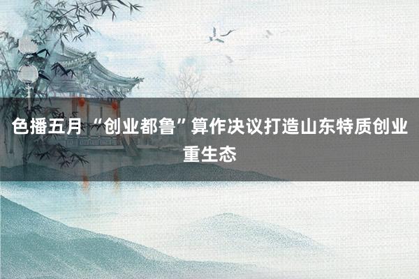 色播五月 “创业都鲁”算作决议打造山东特质创业重生态