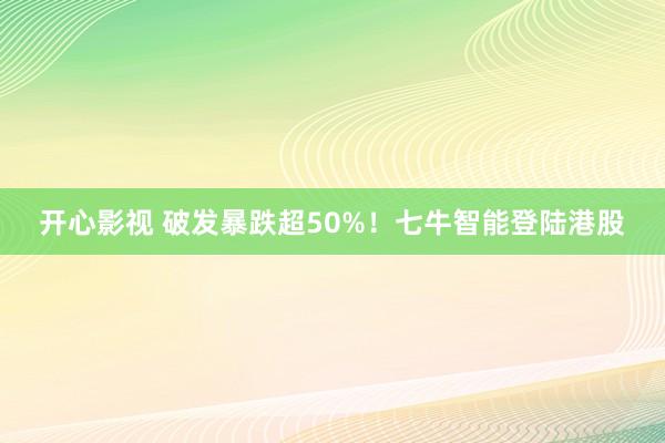 开心影视 破发暴跌超50%！七牛智能登陆港股