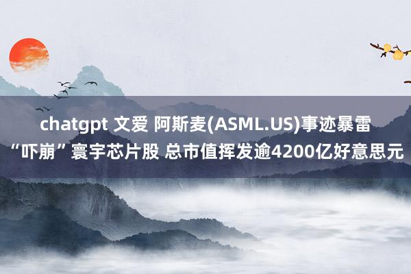 chatgpt 文爱 阿斯麦(ASML.US)事迹暴雷“吓崩”寰宇芯片股 总市值挥发逾4200亿好意思元