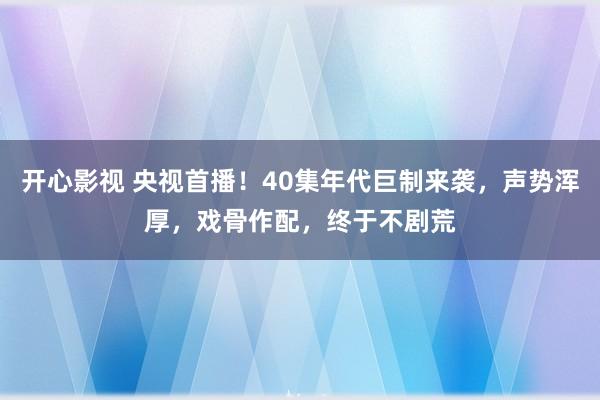 开心影视 央视首播！40集年代巨制来袭，声势浑厚，戏骨作配，终于不剧荒