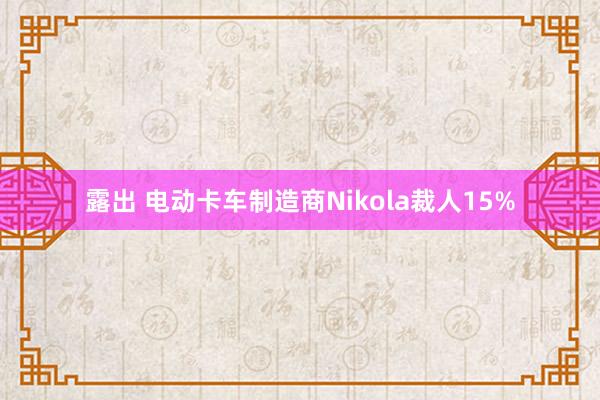 露出 电动卡车制造商Nikola裁人15%