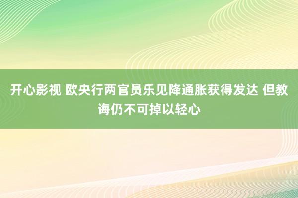 开心影视 欧央行两官员乐见降通胀获得发达 但教诲仍不可掉以轻心